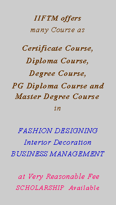 Text Box: IIFTM offers many Course as Certificate Course, Diploma Course, Degree Course, PG Diploma Course and  Master Degree Coursein FASHION DESIGNINGInterior Decoration BUSINESS MANAGEMENT at Very Reasonable FeeSCHOLARSHIP  Available  