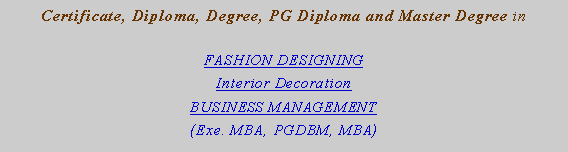 Text Box: Certificate, Diploma, Degree, PG Diploma and Master Degree in FASHION DESIGNINGInterior Decoration BUSINESS MANAGEMENT (Exe. MBA, PGDBM, MBA)